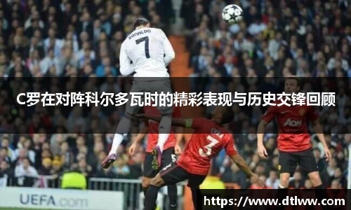 C罗在对阵科尔多瓦时的精彩表现与历史交锋回顾