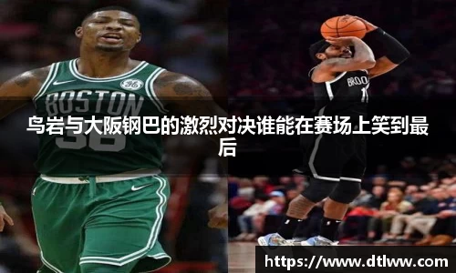 鸟岩与大阪钢巴的激烈对决谁能在赛场上笑到最后